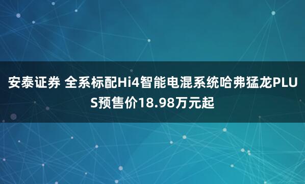 安泰证券 全系标配Hi4智能电混系统哈弗猛龙PLUS预售价18.98万元起