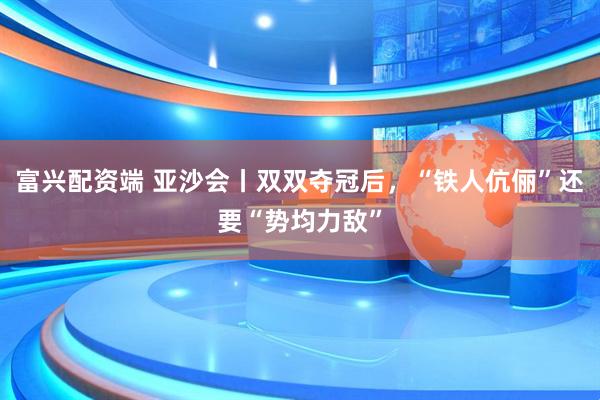 富兴配资端 亚沙会丨双双夺冠后，“铁人伉俪”还要“势均力敌”
