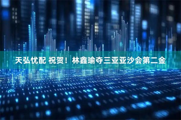天弘忧配 祝贺！林鑫瑜夺三亚亚沙会第二金