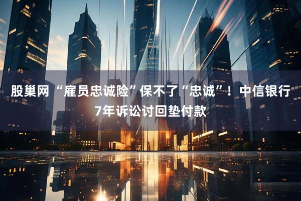 股巢网 “雇员忠诚险”保不了“忠诚”！中信银行7年诉讼讨回垫付款