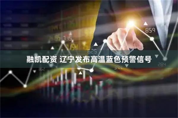 融凯配资 辽宁发布高温蓝色预警信号