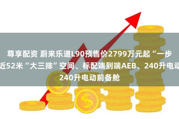 尊享配资 蔚来乐道L90预售价2799万元起“一步到位” 近52米“大三排”空间、标配端到端AEB、240升电动前备舱