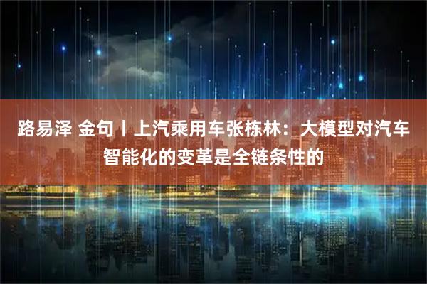 路易泽 金句丨上汽乘用车张栋林：大模型对汽车智能化的变革是全链条性的