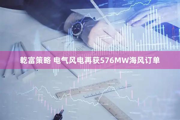 乾富策略 电气风电再获576MW海风订单