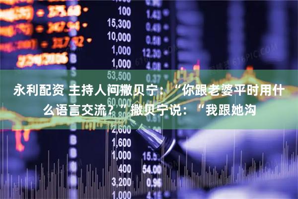 永利配资 主持人问撒贝宁：“你跟老婆平时用什么语言交流？”撒贝宁说：“我跟她沟