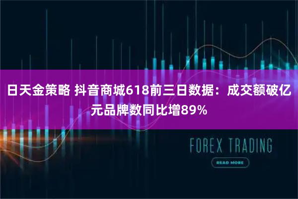 日天金策略 抖音商城618前三日数据：成交额破亿元品牌数同比增89%