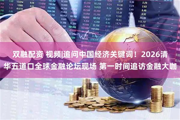 双融配资 视频|追问中国经济关键词！2026清华五道口全球金融论坛现场 第一时间追访金融大咖