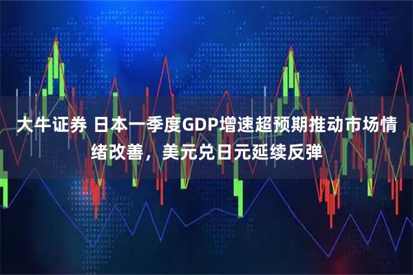 大牛证券 日本一季度GDP增速超预期推动市场情绪改善，美元兑日元延续反弹