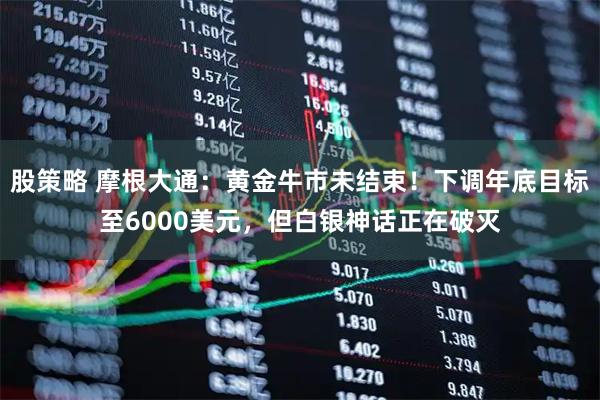 股策略 摩根大通：黄金牛市未结束！下调年底目标至6000美元，但白银神话正在破灭