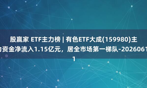股赢家 ETF主力榜 | 有色ETF大成(159980)主力资金净流入1.15亿元，居全市场第一梯队-20260611