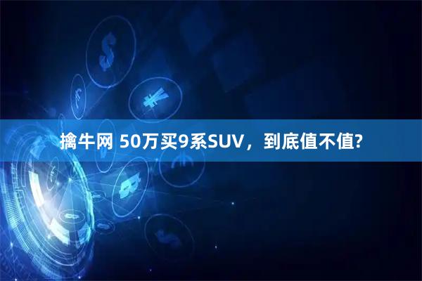 擒牛网 50万买9系SUV,到底值不值?