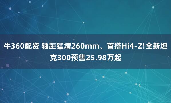 牛360配资 轴距猛增260mm、首搭Hi4-Z!全新坦克300预售25.98万起