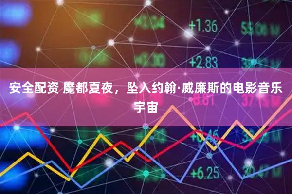 安全配资 魔都夏夜，坠入约翰·威廉斯的电影音乐宇宙