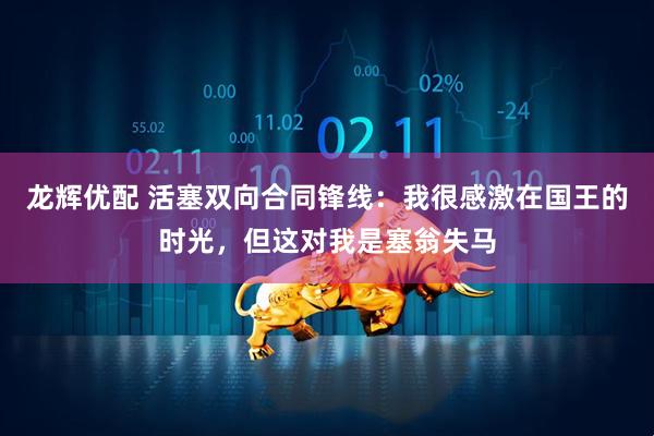 龙辉优配 活塞双向合同锋线：我很感激在国王的时光，但这对我是塞翁失马