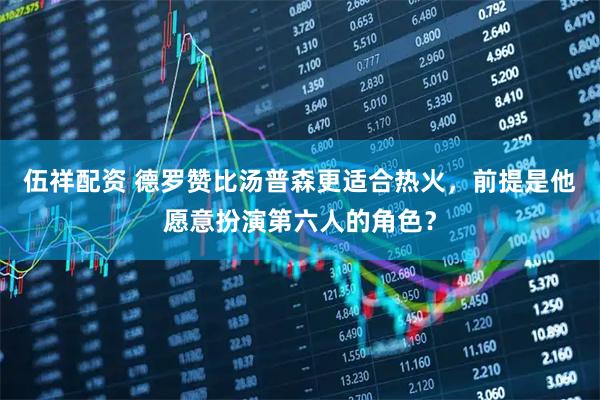 伍祥配资 德罗赞比汤普森更适合热火，前提是他愿意扮演第六人的角色？