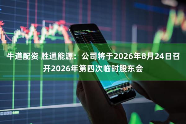 牛道配资 胜通能源：公司将于2026年8月24日召开2026年第四次临时股东会