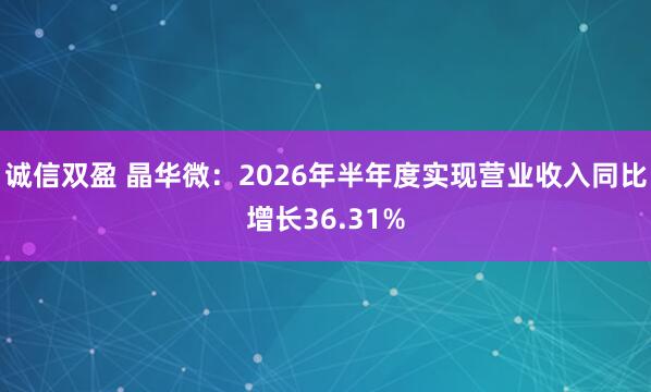 诚信双盈 晶华微：2026年半年度实现营业收入同比增长36.31%
