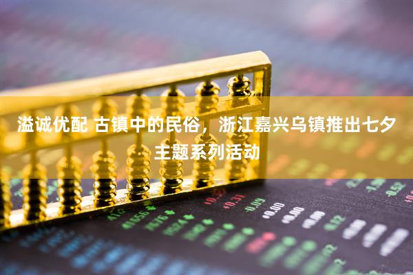 溢诚优配 古镇中的民俗，浙江嘉兴乌镇推出七夕主题系列活动