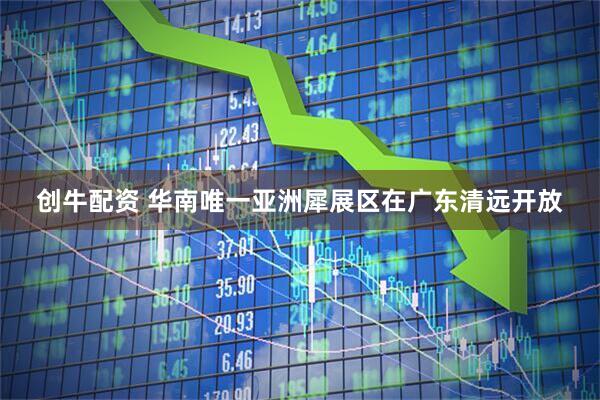 创牛配资 华南唯一亚洲犀展区在广东清远开放