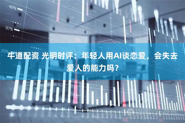 牛道配资 光明时评：年轻人用AI谈恋爱，会失去爱人的能力吗？