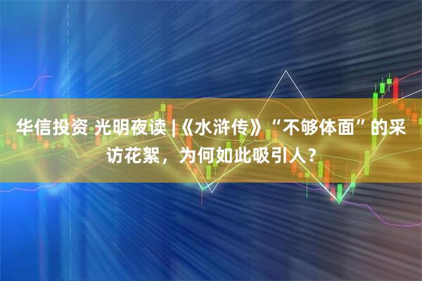 华信投资 光明夜读 |《水浒传》“不够体面”的采访花絮，为何如此吸引人？