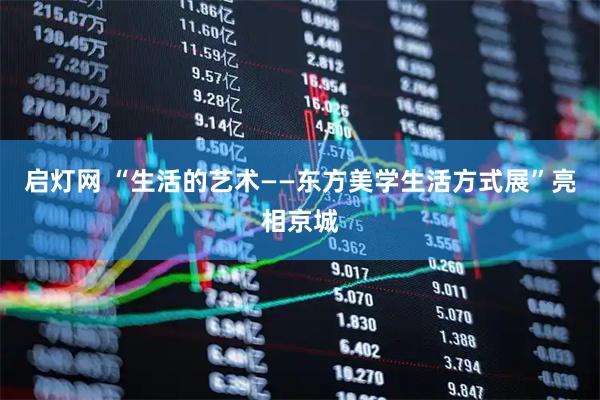 启灯网 “生活的艺术——东方美学生活方式展”亮相京城