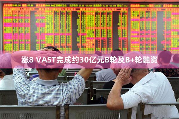 涨8 VAST完成约30亿元B轮及B+轮融资