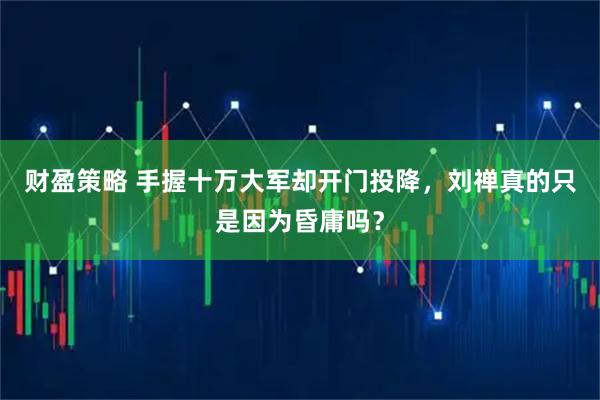 财盈策略 手握十万大军却开门投降，刘禅真的只是因为昏庸吗？
