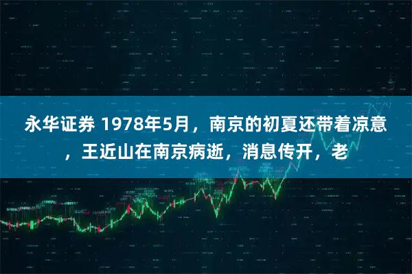 永华证券 1978年5月，南京的初夏还带着凉意，王近山在南京病逝，消息传开，老