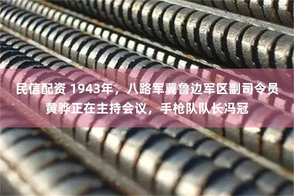 民信配资 1943年，八路军冀鲁边军区副司令员黄骅正在主持会议，手枪队队长冯冠