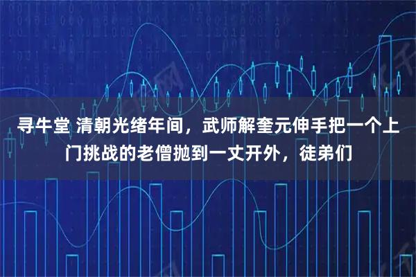 寻牛堂 清朝光绪年间，武师解奎元伸手把一个上门挑战的老僧抛到一丈开外，徒弟们